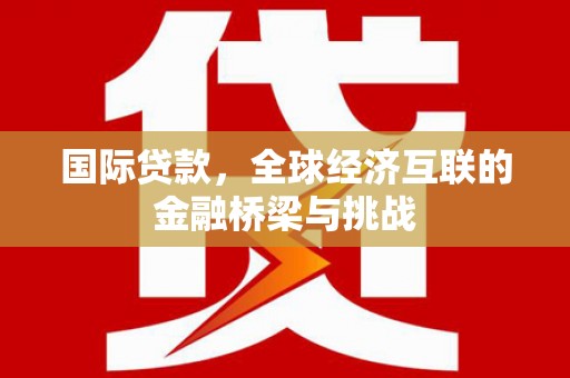 曾都国际贷款，全球经济互联的金融桥梁与挑战