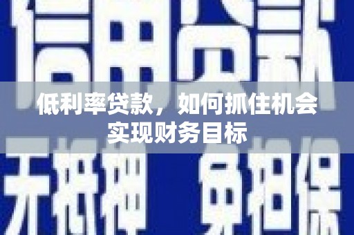曾都低利率贷款，如何抓住机会实现财务目标