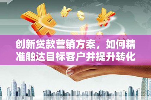 曾都创新贷款营销方案，如何精准触达目标客户并提升转化率