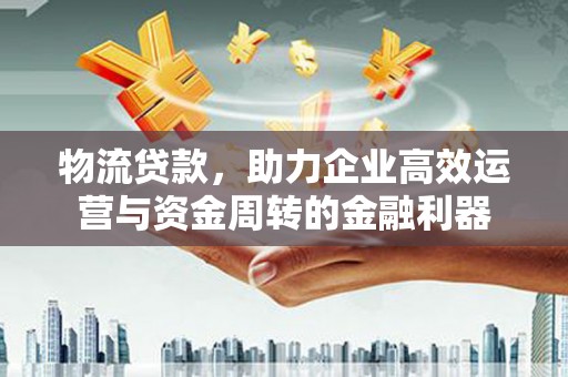 曾都物流贷款，助力企业高效运营与资金周转的金融利器