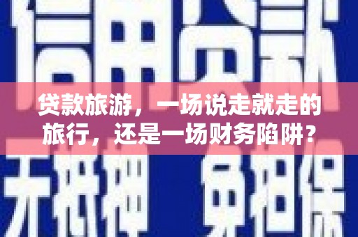 曾都贷款旅游，一场说走就走的旅行，还是一场财务陷阱？
