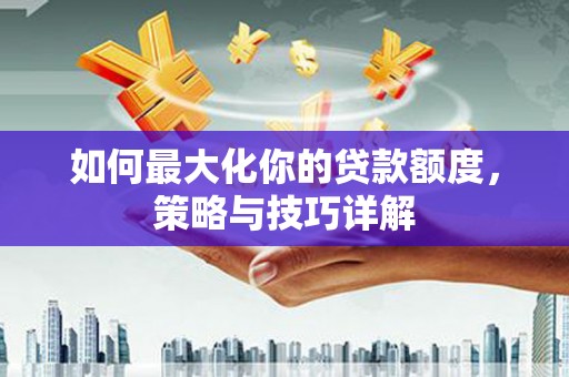 曾都如何最大化你的贷款额度，策略与技巧详解