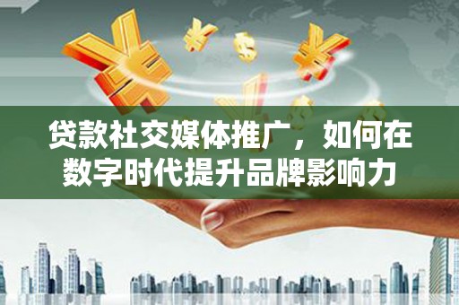 曾都贷款社交媒体推广，如何在数字时代提升品牌影响力