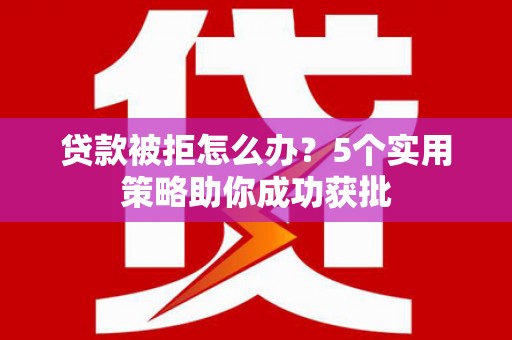 曾都贷款被拒怎么办？5个实用策略助你成功获批