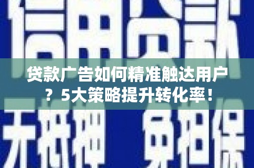 曾都贷款广告如何精准触达用户？5大策略提升转化率！