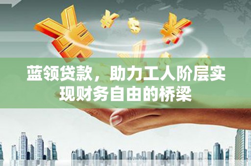 曾都蓝领贷款，助力工人阶层实现财务自由的桥梁