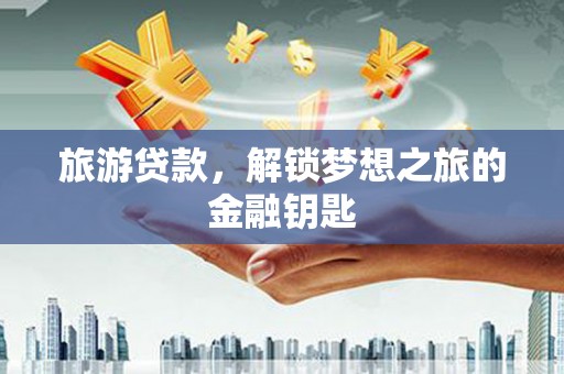 曾都旅游贷款，解锁梦想之旅的金融钥匙