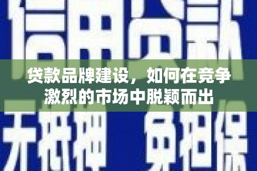 曾都贷款品牌建设，如何在竞争激烈的市场中脱颖而出
