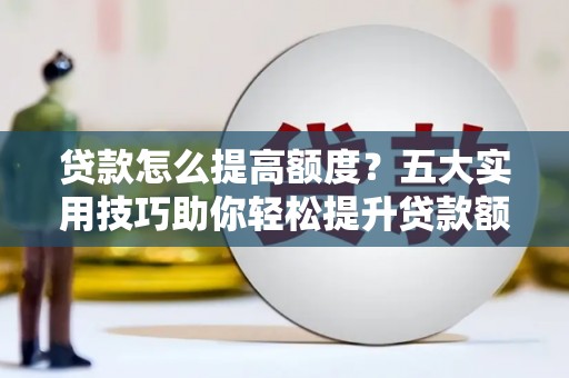 曾都贷款怎么提高额度？五大实用技巧助你轻松提升贷款额度