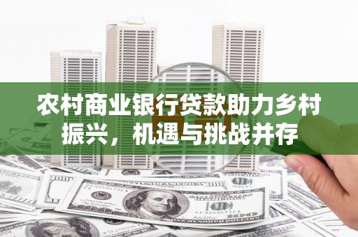 曾都农村商业银行贷款助力乡村振兴，机遇与挑战并存