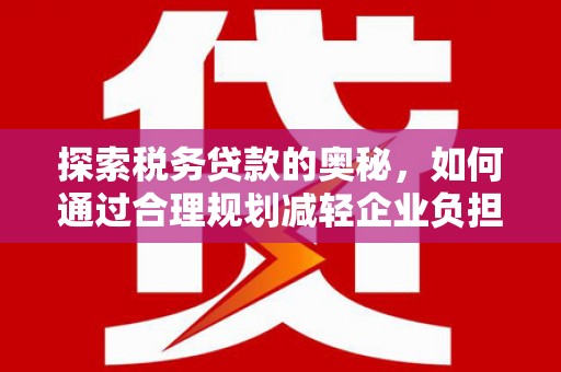 曾都探索税务贷款的奥秘，如何通过合理规划减轻企业负担