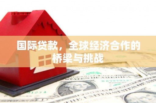 曾都国际贷款，全球经济合作的桥梁与挑战