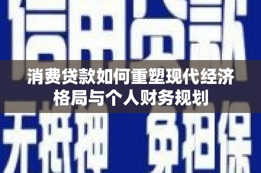 曾都消费贷款如何重塑现代经济格局与个人财务规划