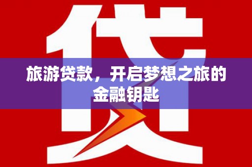 曾都旅游贷款，开启梦想之旅的金融钥匙