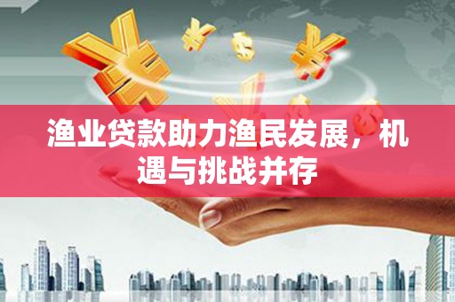 曾都渔业贷款助力渔民发展，机遇与挑战并存