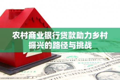 曾都农村商业银行贷款助力乡村振兴的路径与挑战