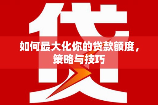 曾都如何最大化你的贷款额度，策略与技巧
