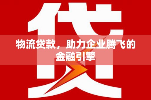 曾都物流贷款，助力企业腾飞的金融引擎