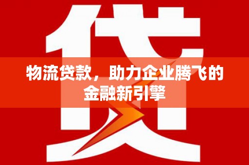 曾都物流贷款，助力企业腾飞的金融新引擎