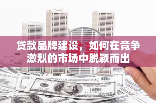 曾都贷款品牌建设，如何在竞争激烈的市场中脱颖而出