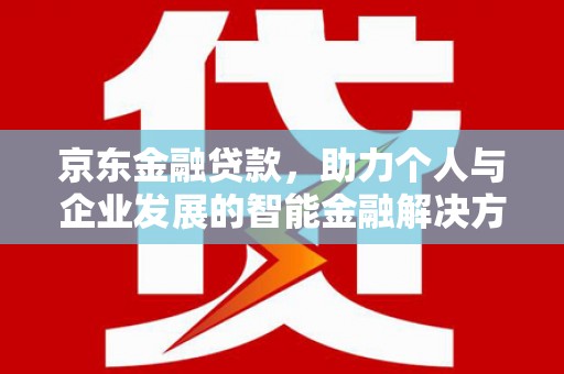 曾都京东金融贷款，助力个人与企业发展的智能金融解决方案