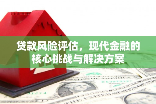 曾都贷款风险评估，现代金融的核心挑战与解决方案