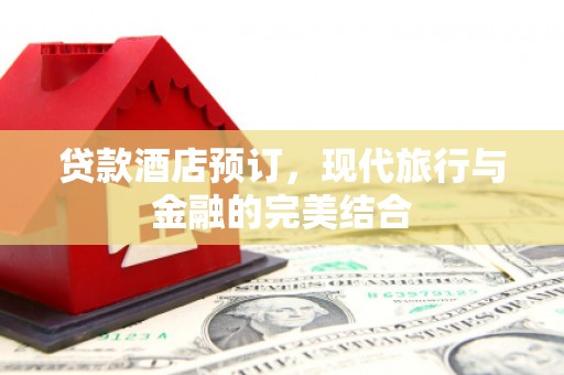 曾都贷款酒店预订，现代旅行与金融的完美结合