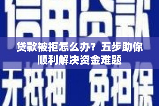 曾都贷款被拒怎么办？五步助你顺利解决资金难题