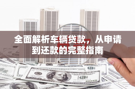 曾都全面解析车辆贷款，从申请到还款的完整指南