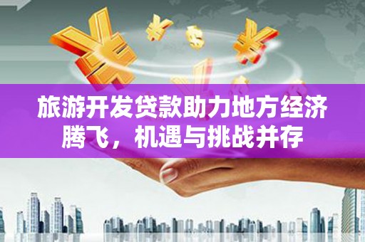 曾都旅游开发贷款助力地方经济腾飞，机遇与挑战并存