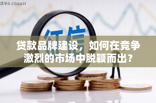 曾都贷款品牌建设，如何在竞争激烈的市场中脱颖而出？