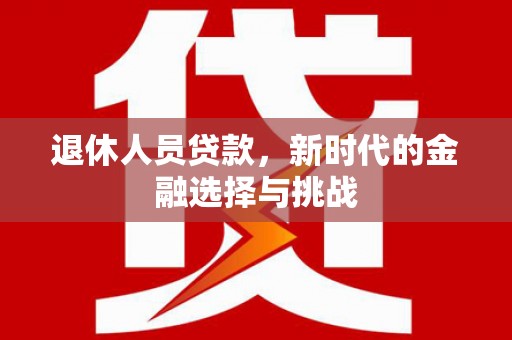 曾都退休人员贷款，新时代的金融选择与挑战