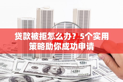 曾都贷款被拒怎么办？5个实用策略助你成功申请