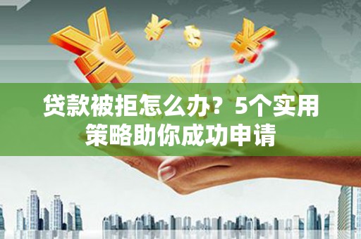 曾都贷款被拒怎么办？5个实用策略助你成功申请