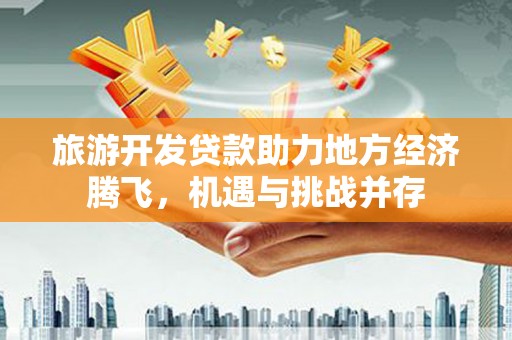 曾都旅游开发贷款助力地方经济腾飞，机遇与挑战并存