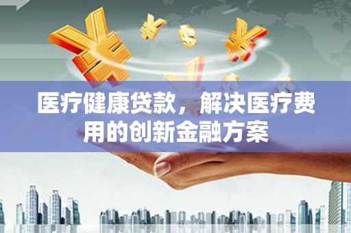 曾都医疗健康贷款，解决医疗费用的创新金融方案