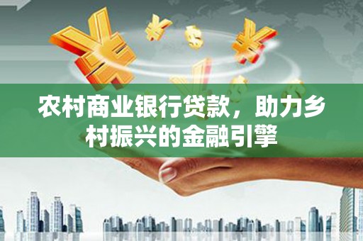 曾都农村商业银行贷款，助力乡村振兴的金融引擎