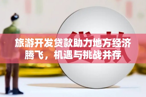 曾都旅游开发贷款助力地方经济腾飞，机遇与挑战并存