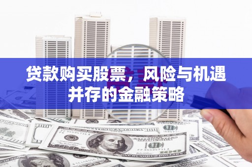 曾都贷款购买股票，风险与机遇并存的金融策略