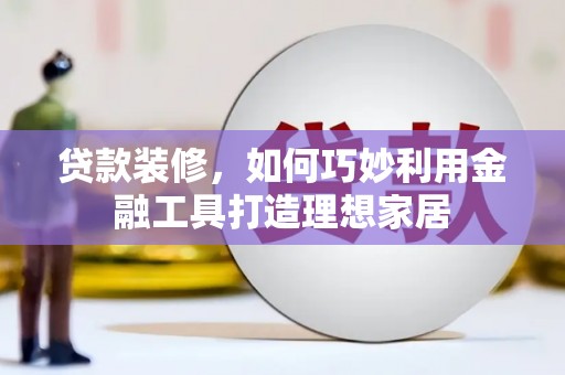 曾都贷款装修，如何巧妙利用金融工具打造理想家居