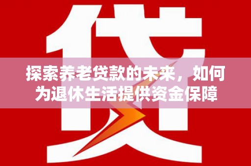 曾都探索养老贷款的未来，如何为退休生活提供资金保障