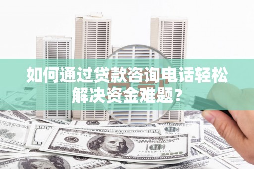 曾都如何通过贷款咨询电话轻松解决资金难题？