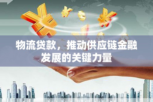曾都物流贷款，推动供应链金融发展的关键力量