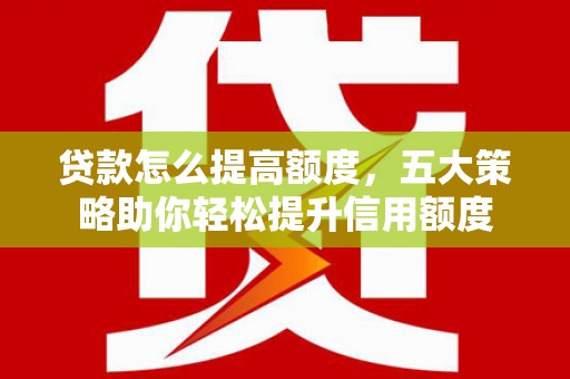 曾都贷款怎么提高额度，五大策略助你轻松提升信用额度