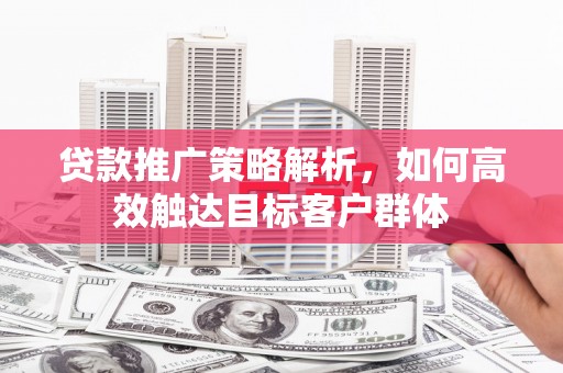 曾都贷款推广策略解析，如何高效触达目标客户群体