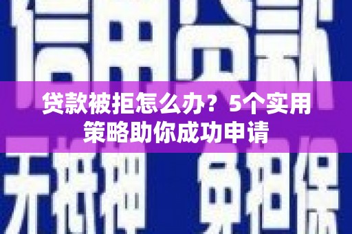 曾都贷款被拒怎么办？5个实用策略助你成功申请