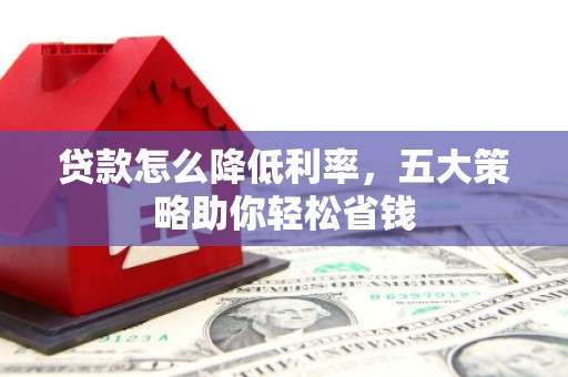曾都贷款怎么降低利率，五大策略助你轻松省钱