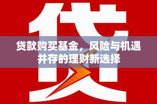 曾都贷款购买基金，风险与机遇并存的理财新选择