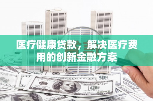 曾都医疗健康贷款，解决医疗费用的创新金融方案