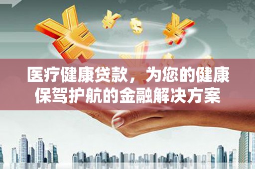 曾都医疗健康贷款，为您的健康保驾护航的金融解决方案